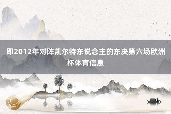 即2012年对阵凯尔特东说念主的东决第六场欧洲杯体育信息