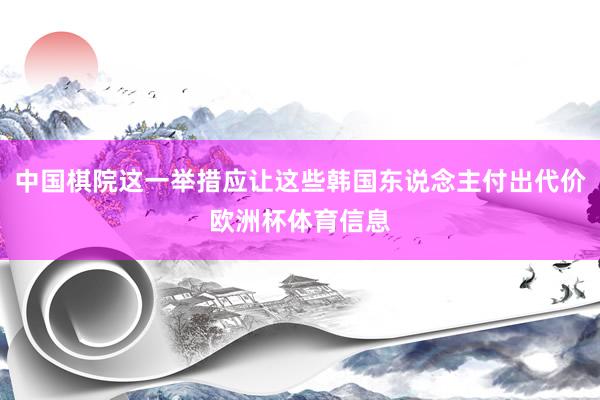 中国棋院这一举措应让这些韩国东说念主付出代价欧洲杯体育信息