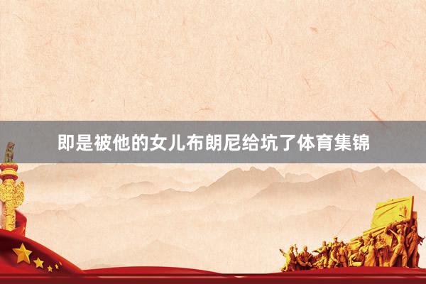 即是被他的女儿布朗尼给坑了体育集锦