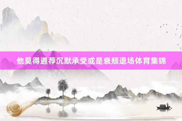 他莫得遴荐沉默承受或是衰颓退场体育集锦
