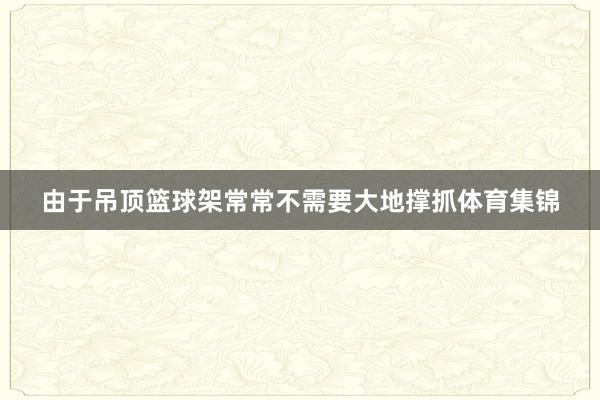 由于吊顶篮球架常常不需要大地撑抓体育集锦