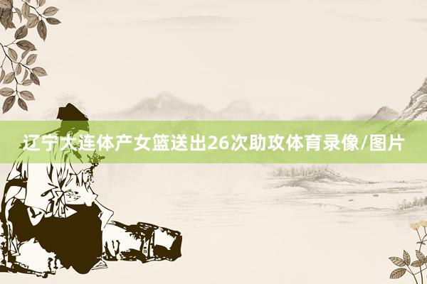 辽宁大连体产女篮送出26次助攻体育录像/图片
