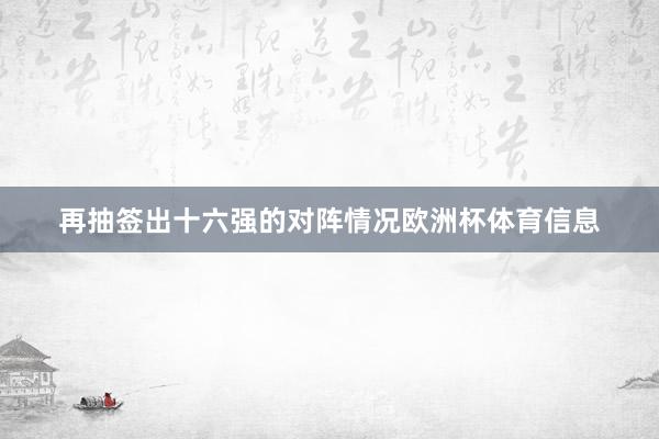 再抽签出十六强的对阵情况欧洲杯体育信息