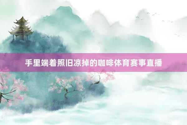 手里端着照旧凉掉的咖啡体育赛事直播