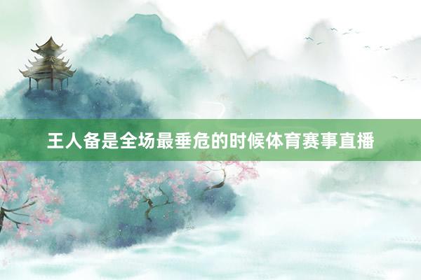 王人备是全场最垂危的时候体育赛事直播