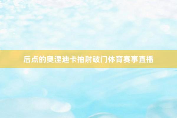 后点的奥涅迪卡抽射破门体育赛事直播