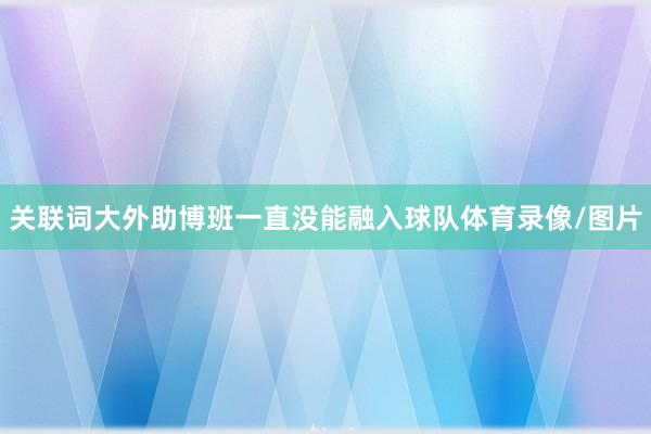 关联词大外助博班一直没能融入球队体育录像/图片