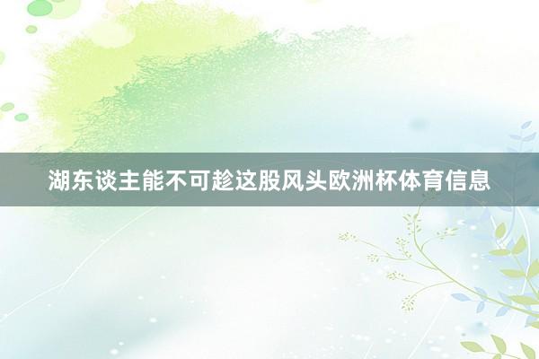 湖东谈主能不可趁这股风头欧洲杯体育信息