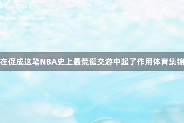 在促成这笔NBA史上最荒诞交游中起了作用体育集锦