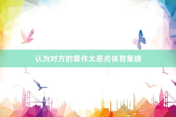 认为对方的算作太恶劣体育集锦