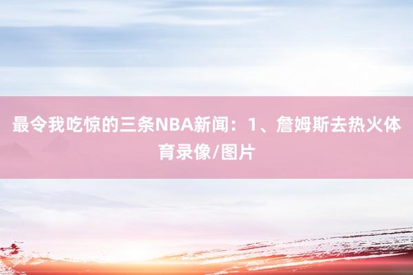 最令我吃惊的三条NBA新闻：1、詹姆斯去热火体育录像/图片