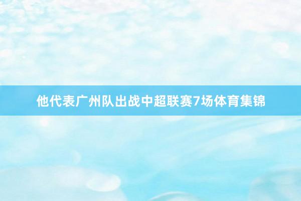 他代表广州队出战中超联赛7场体育集锦
