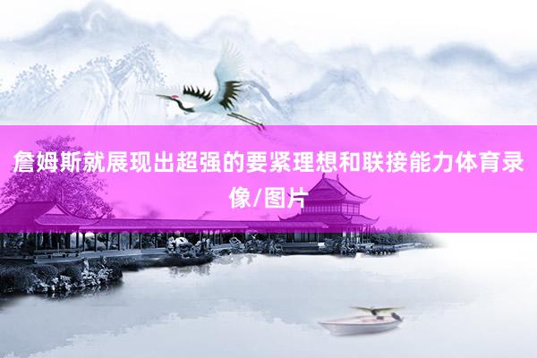 詹姆斯就展现出超强的要紧理想和联接能力体育录像/图片