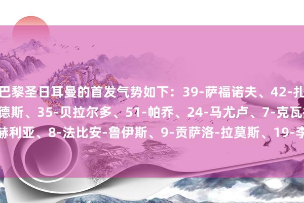 巴黎圣日耳曼的首发气势如下：39-萨福诺夫、42-扎格、21-卢卡斯-埃尔南德斯、35-贝拉尔多、51-帕乔、24-马尤卢、7-克瓦拉茨赫利亚、8-法比安-鲁伊斯、9-贡萨洛-拉莫斯、19-李刚仁、14-杜埃    体育赛事直播