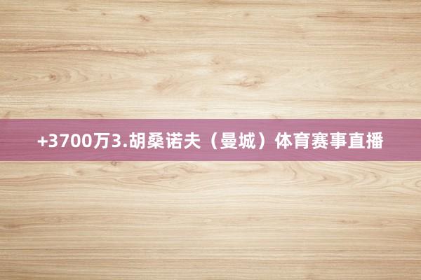+3700万3.胡桑诺夫（曼城）体育赛事直播