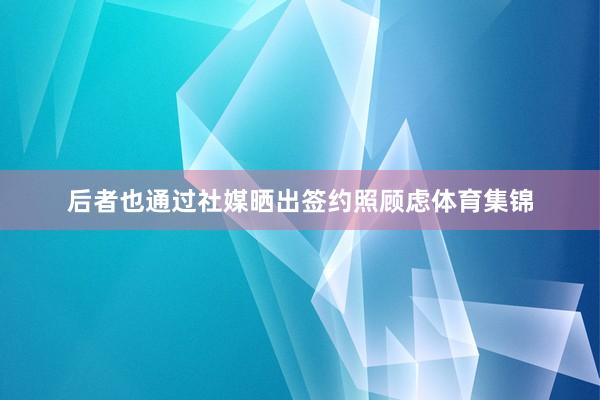 后者也通过社媒晒出签约照顾虑体育集锦