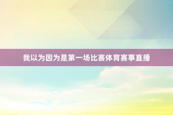 我以为因为是第一场比赛体育赛事直播