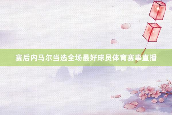赛后内马尔当选全场最好球员体育赛事直播