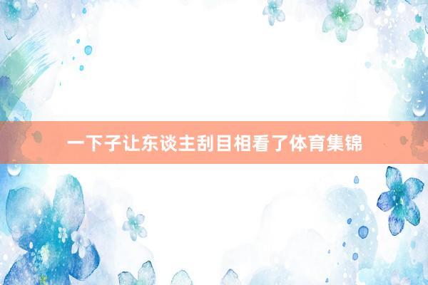 一下子让东谈主刮目相看了体育集锦