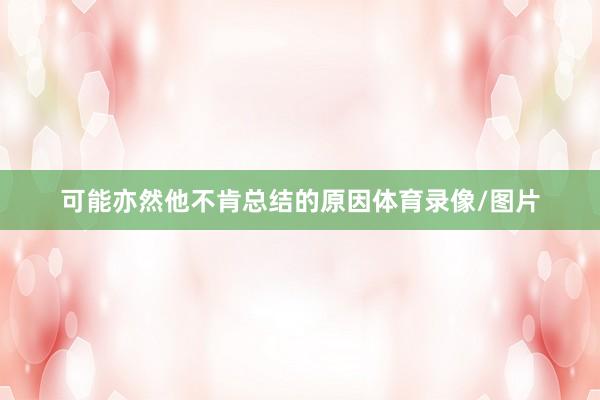 可能亦然他不肯总结的原因体育录像/图片