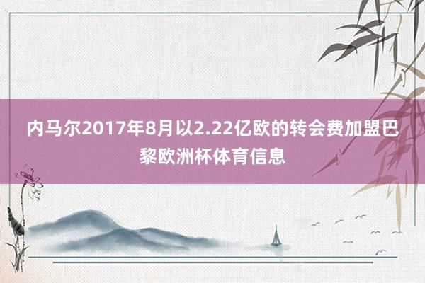 内马尔2017年8月以2.22亿欧的转会费加盟巴黎欧洲杯体育信息