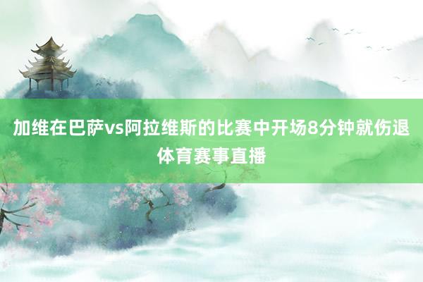 加维在巴萨vs阿拉维斯的比赛中开场8分钟就伤退体育赛事直播