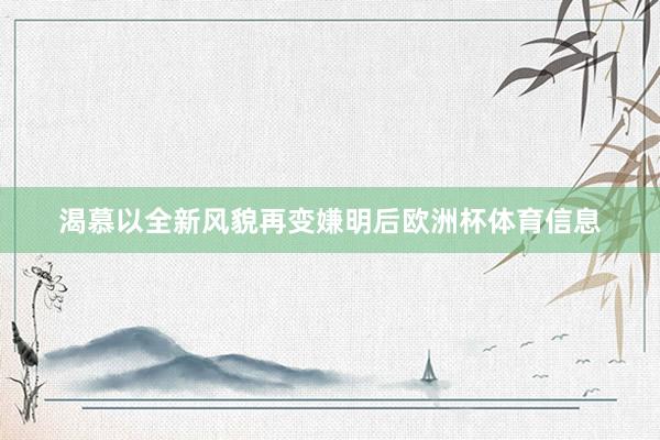 渴慕以全新风貌再变嫌明后欧洲杯体育信息