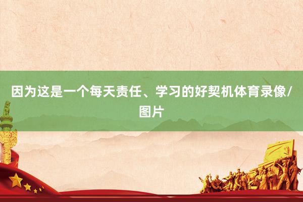 因为这是一个每天责任、学习的好契机体育录像/图片