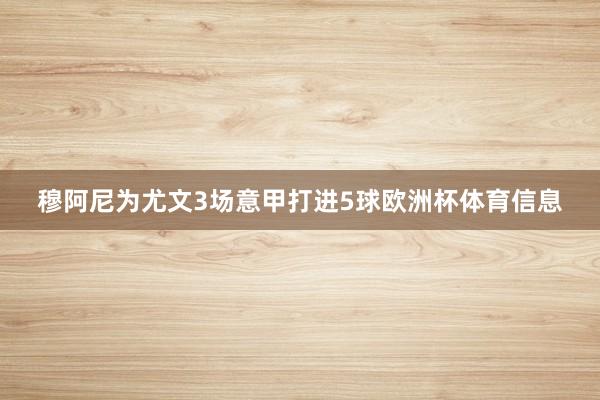穆阿尼为尤文3场意甲打进5球欧洲杯体育信息