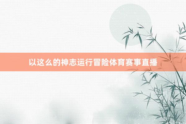 以这么的神志运行冒险体育赛事直播