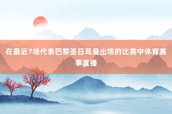 在最近7场代表巴黎圣日耳曼出场的比赛中体育赛事直播