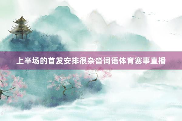 上半场的首发安排很杂沓词语体育赛事直播