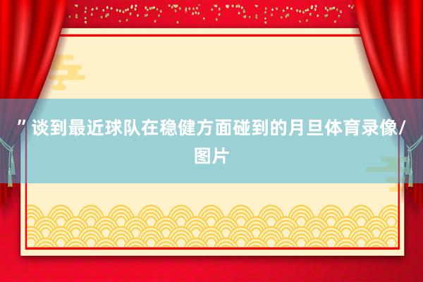 ”谈到最近球队在稳健方面碰到的月旦体育录像/图片