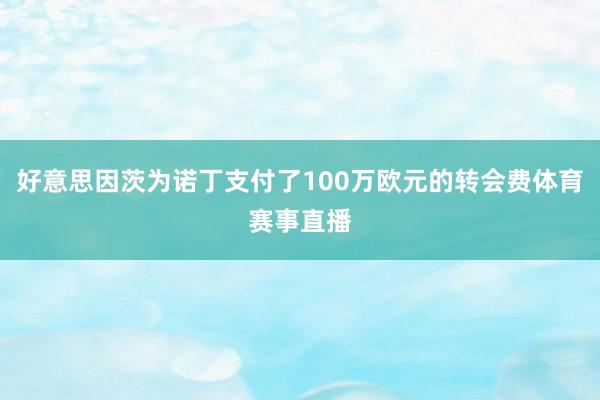 好意思因茨为诺丁支付了100万欧元的转会费体育赛事直播