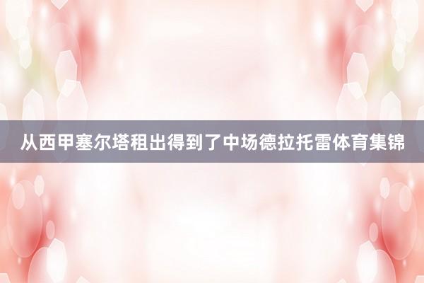 从西甲塞尔塔租出得到了中场德拉托雷体育集锦