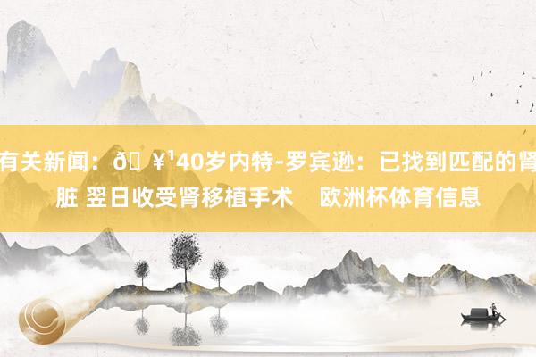 有关新闻：🥹40岁内特-罗宾逊：已找到匹配的肾脏 翌日收受肾移植手术    欧洲杯体育信息