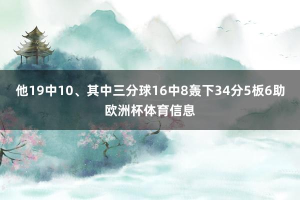 他19中10、其中三分球16中8轰下34分5板6助欧洲杯体育信息