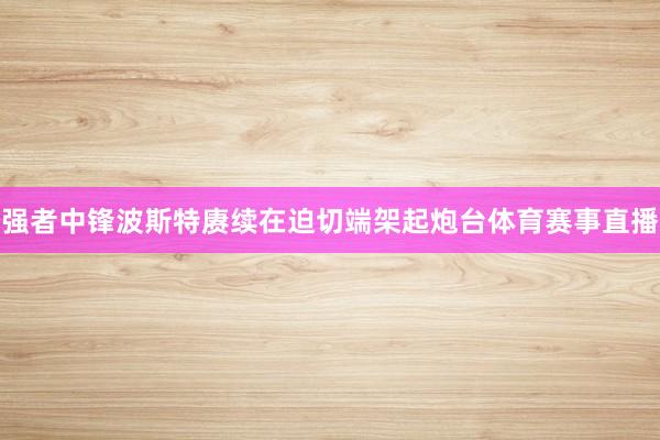 强者中锋波斯特赓续在迫切端架起炮台体育赛事直播