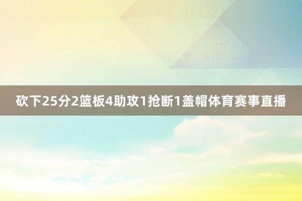 砍下25分2篮板4助攻1抢断1盖帽体育赛事直播
