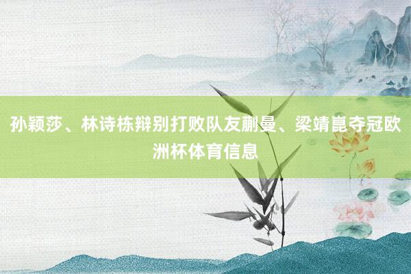 孙颖莎、林诗栋辩别打败队友蒯曼、梁靖崑夺冠欧洲杯体育信息
