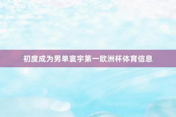 初度成为男单寰宇第一欧洲杯体育信息