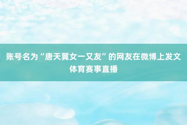 账号名为“唐天翼女一又友”的网友在微博上发文体育赛事直播