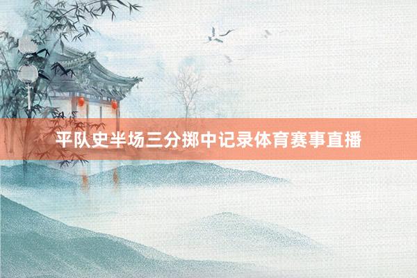 平队史半场三分掷中记录体育赛事直播