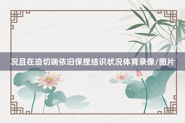 况且在迫切端依旧保捏结识状况体育录像/图片