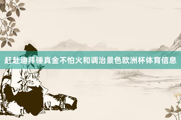 赶赴迪拜锤真金不怕火和调治景色欧洲杯体育信息