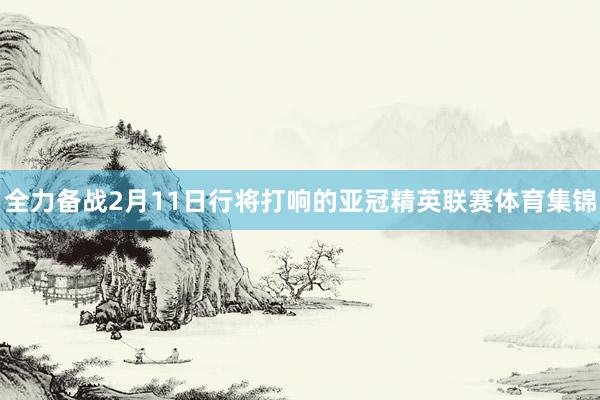 全力备战2月11日行将打响的亚冠精英联赛体育集锦