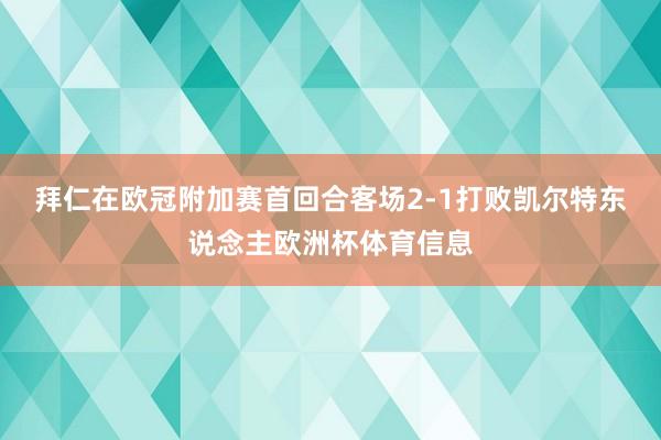拜仁在欧冠附加赛首回合客场2-1打败凯尔特东说念主欧洲杯体育信息