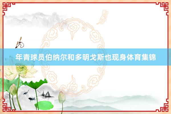 年青球员伯纳尔和多明戈斯也现身体育集锦