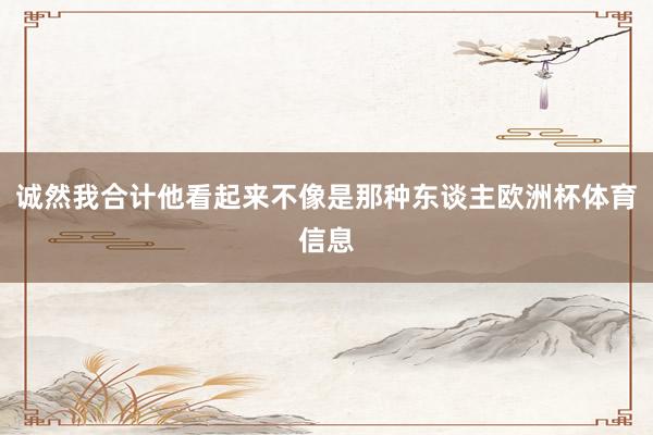 诚然我合计他看起来不像是那种东谈主欧洲杯体育信息