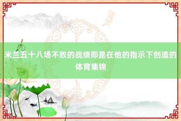米兰五十八场不败的战绩即是在他的指示下创造的体育集锦